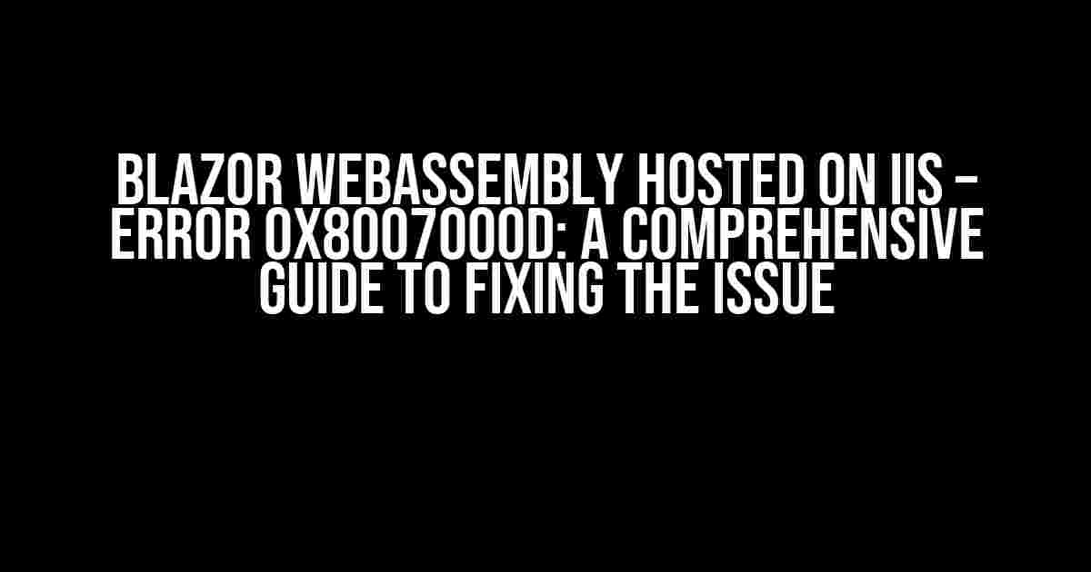 Blazor WebAssembly Hosted on IIS – Error 0x8007000d: A Comprehensive Guide to Fixing the Issue