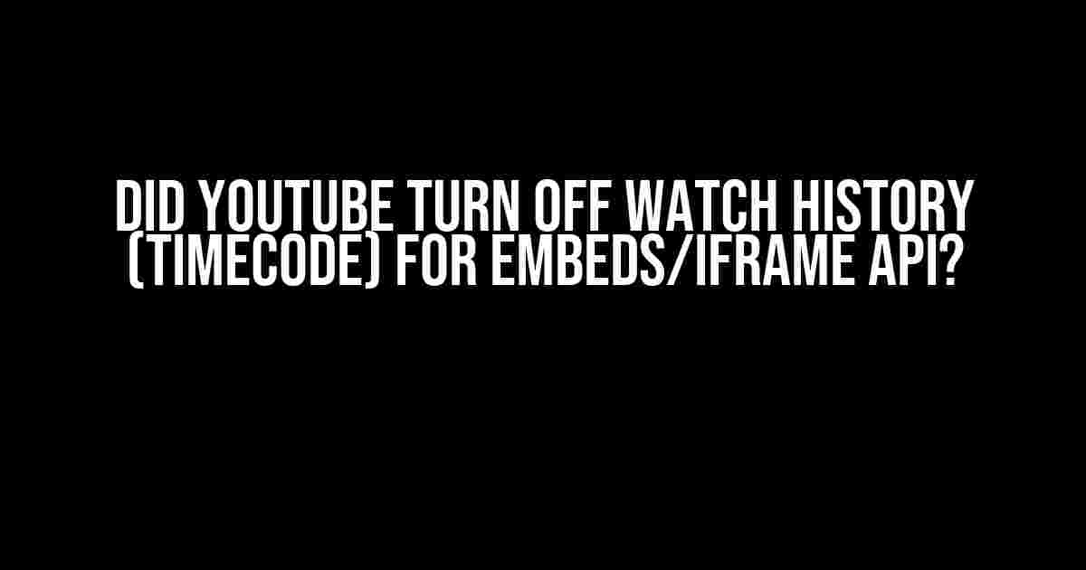 Did YouTube Turn Off Watch History (Timecode) for Embeds/Iframe API?