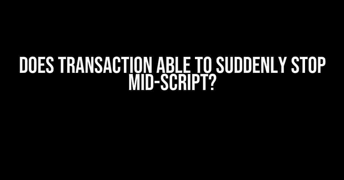 Does Transaction Able to Suddenly Stop Mid-Script?