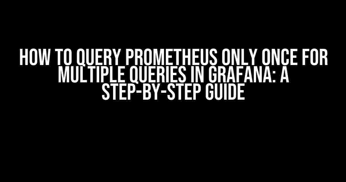 How to Query Prometheus Only Once for Multiple Queries in Grafana: A Step-by-Step Guide