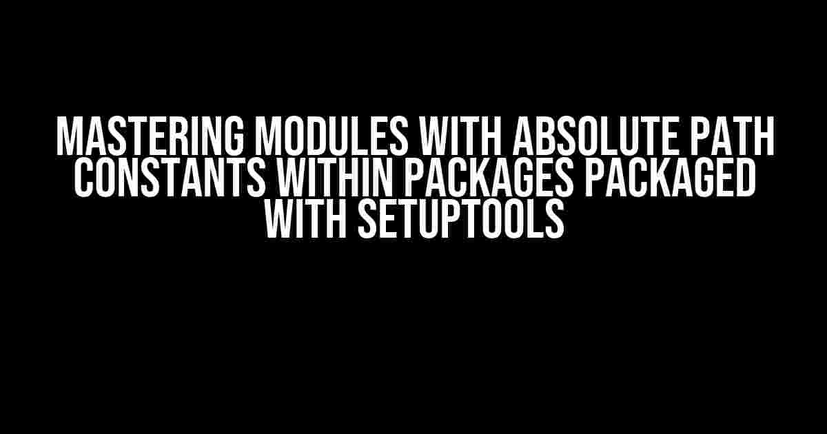 Mastering Modules with Absolute Path Constants within Packages Packaged with Setuptools