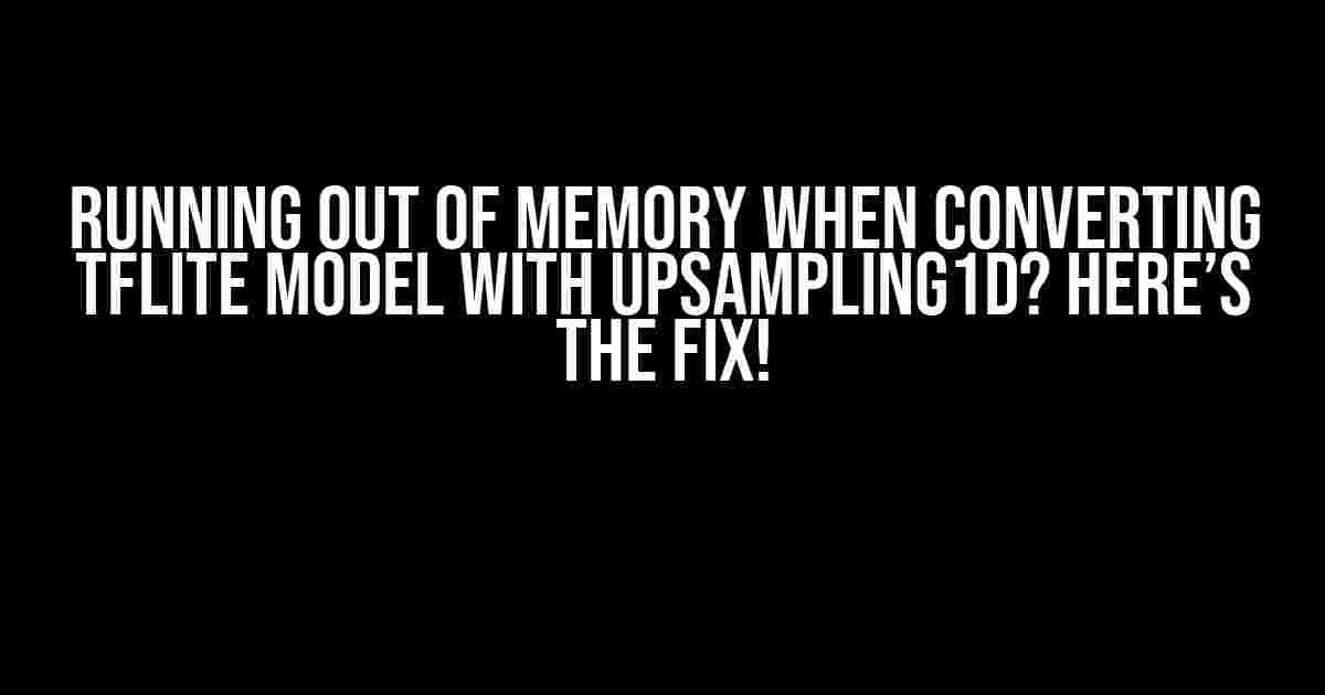 Running out of Memory When Converting TFLite Model with UpSampling1D? Here’s the Fix!