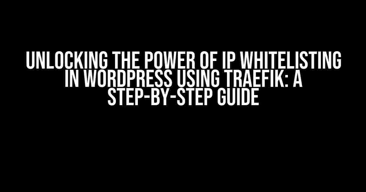 Unlocking the Power of IP Whitelisting in WordPress using Traefik: A Step-by-Step Guide