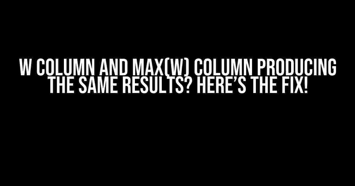 W Column and Max(W) Column Producing the Same Results? Here’s the Fix!